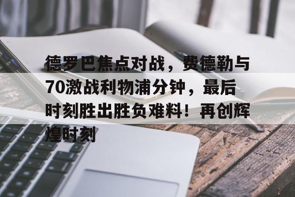 AYX手机版-德罗巴焦点对战，费德勒与70激战利物浦分钟，最后时刻胜出胜负难料！再创辉煌时刻的简单介绍