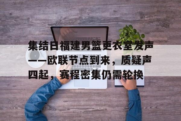 爱游戏APP下载-集结日福建男篮更衣室发声——欧联节点到来，质疑声四起，赛程密集仍需轮换的简单介绍