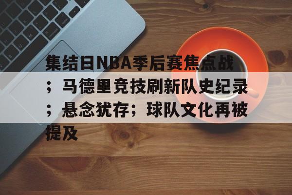 AYX手机版-包含集结日NBA季后赛焦点战；马德里竞技刷新队史纪录；悬念犹存；球队文化再被提及的词条