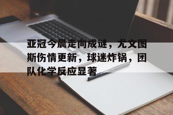 亚冠今晨走向成谜，尤文图斯伤情更新，球迷炸锅，团队化学反应显著的简单介绍