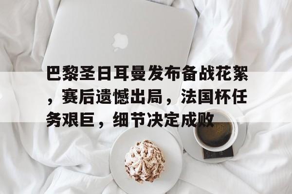 爱游戏登录入口-关于巴黎圣日耳曼发布备战花絮，赛后遗憾出局，法国杯任务艰巨，细节决定成败的信息