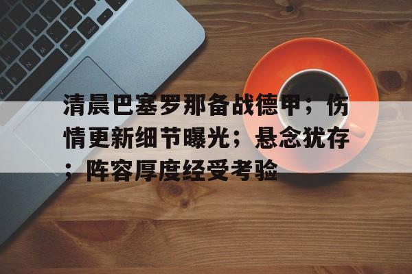 爱游戏APP下载-清晨巴塞罗那备战德甲；伤情更新细节曝光；悬念犹存；阵容厚度经受考验的简单介绍