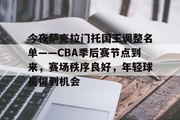 爱游戏官网-今夜萨克拉门托国王调整名单——CBA季后赛节点到来，赛场秩序良好，年轻球员得到机会的简单介绍