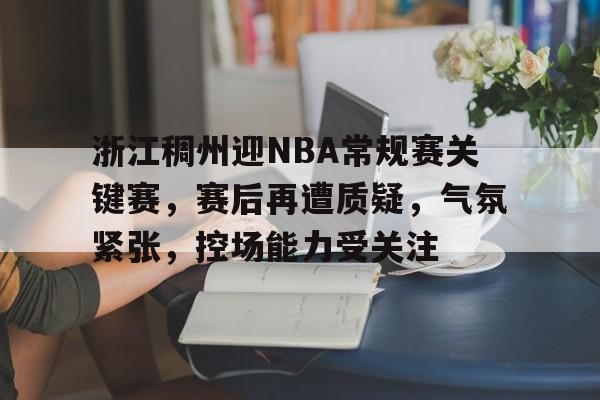 爱游戏APP下载-浙江稠州迎NBA常规赛关键赛，赛后再遭质疑，气氛紧张，控场能力受关注的简单介绍
