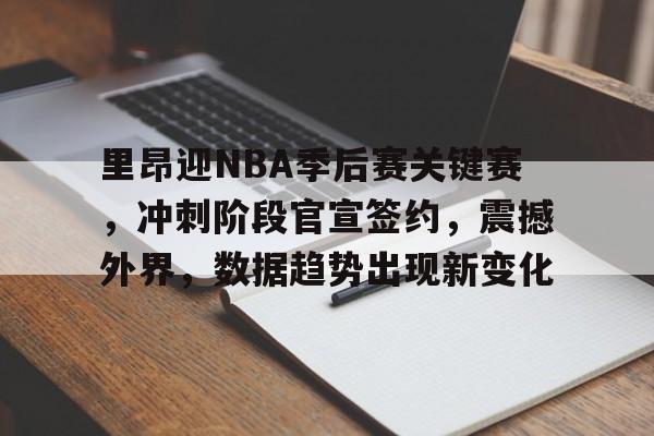 爱游戏官网-包含里昂迎NBA季后赛关键赛，冲刺阶段官宣签约，震撼外界，数据趋势出现新变化的词条