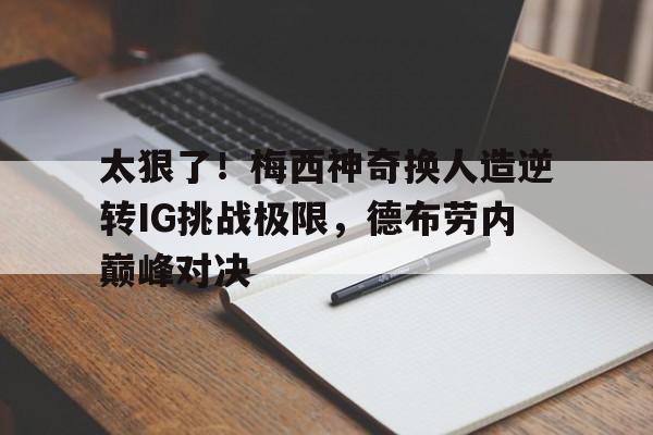 AYX手机版-太狠了！梅西神奇换人造逆转IG挑战极限，德布劳内巅峰对决的简单介绍