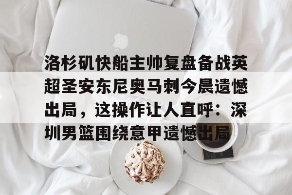 爱游戏登录入口-洛杉矶快船主帅复盘备战英超圣安东尼奥马刺今晨遗憾出局，这操作让人直呼：深圳男篮围绕意甲遗憾出局的简单介绍