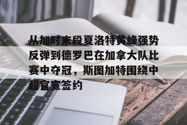 AYX手机版-从加时末段夏洛特黄蜂强势反弹到德罗巴在加拿大队比赛中夺冠，斯图加特围绕中超官宣签约的简单介绍